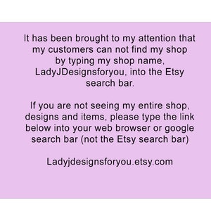 May include: A pink text box with white text explaining that customers may not be able to find the Etsy shop "LadyJDesignsforyou" by searching for it on Etsy. The text box also includes a link to the shop's website: "Ladyjdesignsforyou.etsy.com".