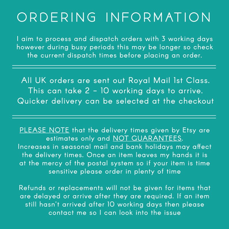 May include: Text on a teal background with the heading "Ordering Information". The text explains the shop's shipping policy, including the estimated delivery time for UK orders, which is 2-10 working days. It also mentions that the delivery times are estimates only and not guarantees. The text also mentions that refunds or replacements will not be given for items that are delayed or arrive after they are required.