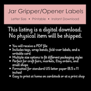 May include: Digital download of Jar Gripper/Opener Labels. The labels are formatted for standard US letter paper (8.5 x 11 inches). Includes tags, wrap bands, and a writable card. Easy to print at home on cardstock.