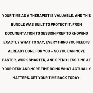 May include: Text on a cream background reads: "YOUR TIME AS A THERAPIST IS VALUABLE, AND THIS BUNDLE WAS BUILT TO PROTECT IT. FROM DOCUMENTATION TO SESSION PREP TO KNOWING EXACTLY WHAT TO SAY, EVERYTHING YOU NEED IS ALREADY DONE FOR YOU - SO YOU CAN MOVE FASTER..."