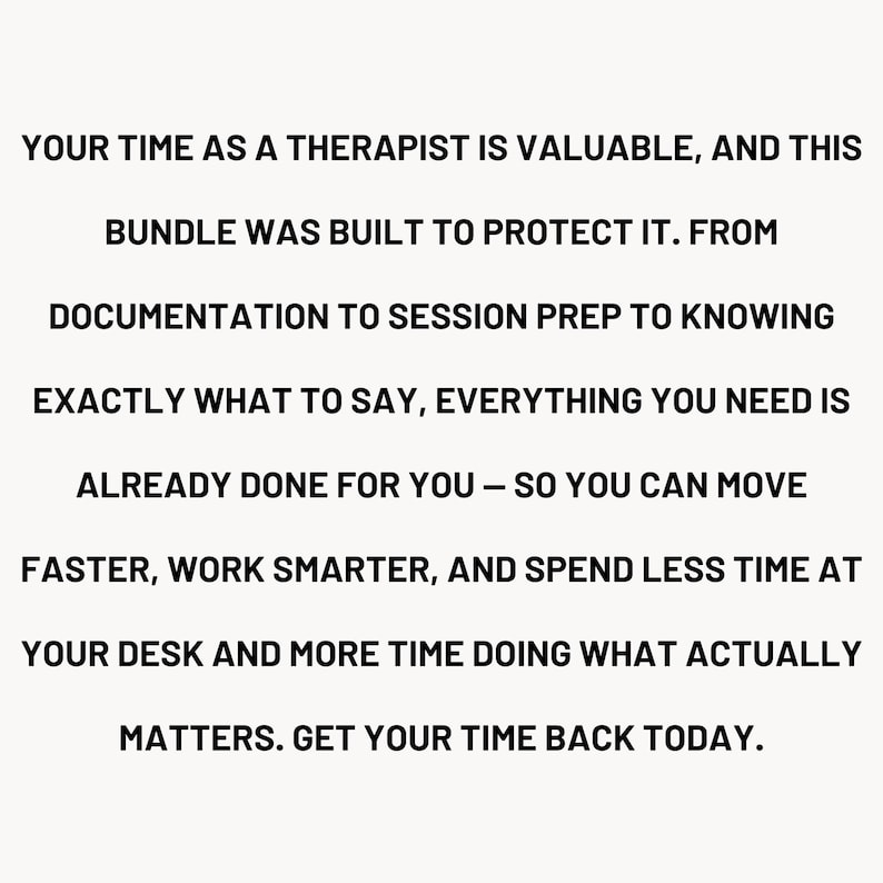 May include: Text on a cream background reads: "YOUR TIME AS A THERAPIST IS VALUABLE, AND THIS BUNDLE WAS BUILT TO PROTECT IT. FROM DOCUMENTATION TO SESSION PREP TO KNOWING EXACTLY WHAT TO SAY, EVERYTHING YOU NEED IS ALREADY DONE FOR YOU - SO YOU CAN MOVE FASTER..."