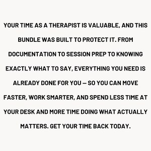 May include: A digital document bundle for therapists featuring black text on a white background that reads: YOUR TIME AS A THERAPIST IS VALUABLE, AND THIS BUNDLE WAS BUILT TO PROTECT IT. FROM DOCUMENTATION TO SESSION PREP TO KNOWING EXACTLY WHAT TO SAY.