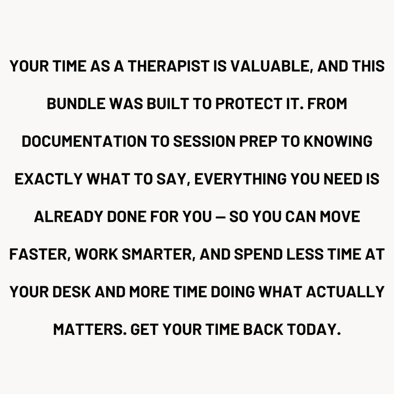 May include: A digital document bundle for therapists featuring black text on a white background that reads: YOUR TIME AS A THERAPIST IS VALUABLE, AND THIS BUNDLE WAS BUILT TO PROTECT IT. FROM DOCUMENTATION TO SESSION PREP TO KNOWING EXACTLY WHAT TO SAY.