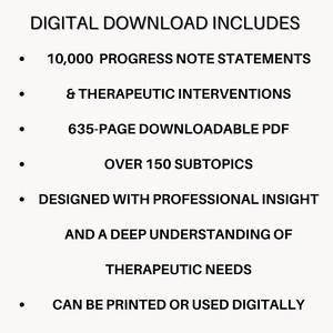 May include: A digital download document featuring 10,000 progress note statements and therapeutic interventions. This 635-page PDF includes over 150 subtopics, is designed with professional insight into therapeutic needs, and can be printed or used digitally.