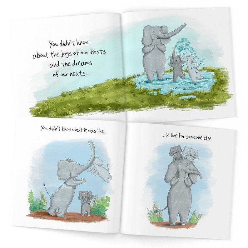 May include: A children's book illustration featuring a family of elephants. The first page shows a large elephant with two smaller elephants playing in a puddle. The second page shows the large elephant carrying the two smaller elephants on its back. The text on the pages reads "You didn't know about the joys of our firsts and the dreams of our nexts..." and "...to live for someone else."