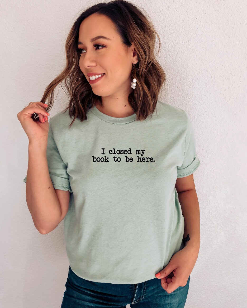 I closed my book to be here tee shirt / book lover shirt / book lover tee / gift for book lover / book club shirt / book lover gift /