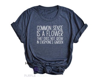 Common Sense Is a flower that does not grow in everyone's garden / sarcastic shirt / funny shirt / common sense shirt / sarcastic tee