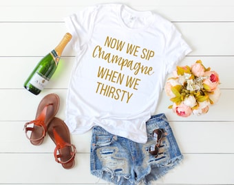 Now we sip champagne when we thirsty shirt - Women's Unisex Shirt - Brunch apparel - Mimosas Shirt - Women's T-shirt - Champagne shirt