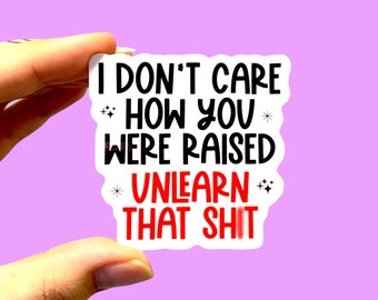 I don’t care how you were raised unlearn that shit sticker, Social justice sticker, Antiracist sticker, Feminist sticker, Activist sticker