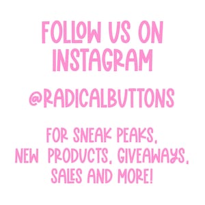 May include: Pink text on a white background that says "FOLLOW US ON INSTAGRAM @RADICALBUTTONS FOR SNEAK PEAKS, NEW PRODUCTS, GIVEAWAYS, SALES AND MORE!"
