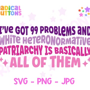 I've got 99 problems and white heteronormative patriarchy is basically all of them SVG PNG JPG, Feminist Svg Png, Feminist Digital download