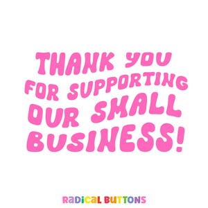 May include: Pink text on a white background that reads "Thank you for supporting our small business!" with the text "Radical Buttons" in rainbow colors below.