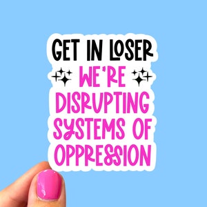 Get in loser we’re disrupting systems of oppression, Social justice sticker, Activist sticker, Human rights sticker, Laptop sticker