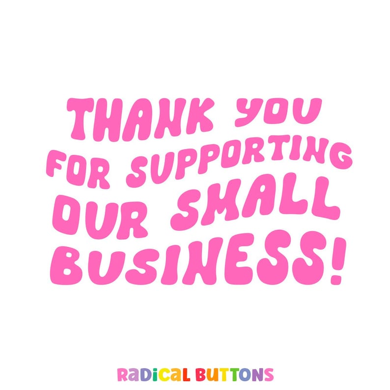 May include: A white background with the text "THANK YOU FOR SUPPORTING OUR SMALL BUSINESS!" in bubble-style pink letters. The words "RADICAL BUTTONS" are in colorful letters at the bottom.