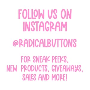 May include: Pink text on a white background that says "FOLLOW US ON INSTAGRAM @RADICALBUTTONS FOR SNEAK PEEKS, NEW PRODUCTS, GIVEAWAYS, SALES AND MORE!"