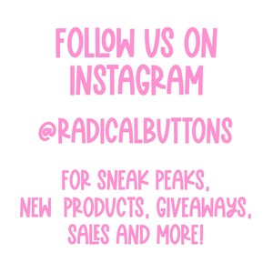 May include: Pink text on a white background that says "FOLLOW US ON INSTAGRAM @RADICALBUTTONS FOR SNEAK PEAKS, NEW PRODUCTS, GIVEAWAYS, SALES AND MORE!"
