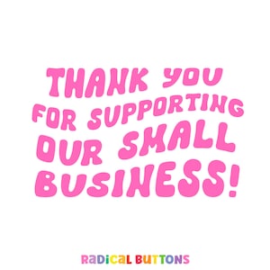 May include: Pink text on a white background that reads "Thank you for supporting our small business!" with the text "Radical Buttons" in rainbow colors below.