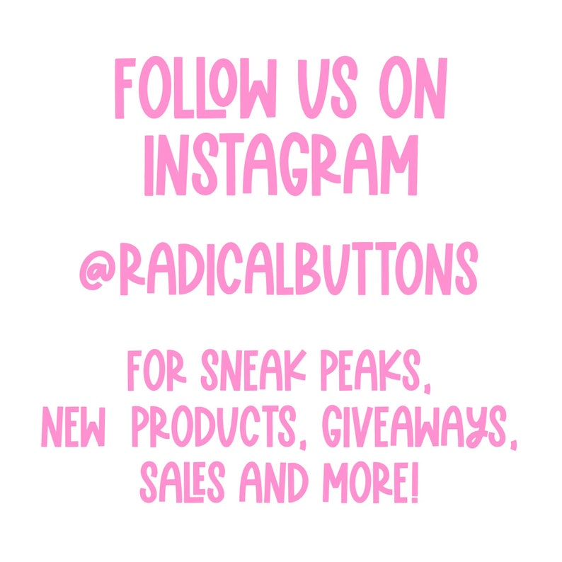 May include: Pink text on a white background that says "FOLLOW US ON INSTAGRAM @RADICALBUTTONS FOR SNEAK PEAKS, NEW PRODUCTS, GIVEAWAYS, SALES AND MORE!"