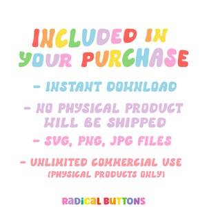May include: A colorful graphic with the text "INCLUDED IN YOUR PURCHASE" in rainbow colors. The text below lists the following: "INSTANT DOWNLOAD", "NO PHYSICAL PRODUCT WILL BE SHIPPED", "SVG, PNG, JPG FILES", "UNLIMITED COMMERCIAL USE (PHYSICAL PRODUCTS ONLY)", and "RADICAL BUTTONS".