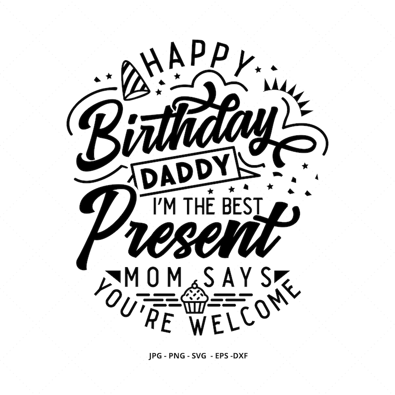 May include: Black and white graphic design with the text "Happy Birthday Daddy I'm the Best Present Mom Says You're Welcome". The design includes a birthday hat, stars, and a cupcake.