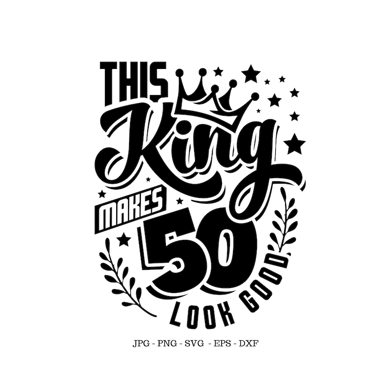 May include: Black and white graphic design with the text "This King Makes 50 Look Good" with a crown above the word "King".