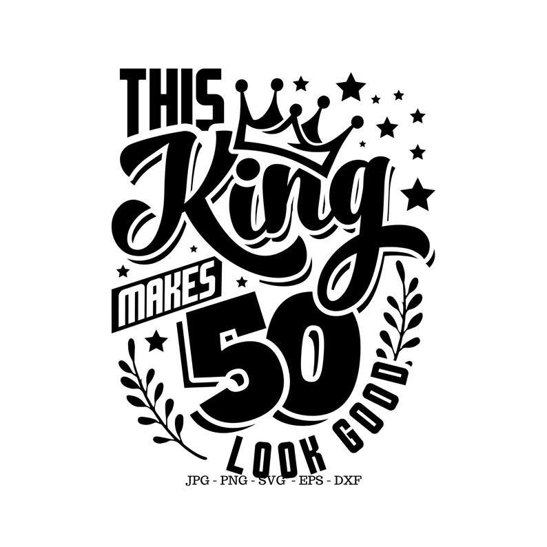 May include: Black and white graphic design with the text "This King Makes 50 Look Good" with a crown above the word "King" and a leafy branch on the right side of the design.