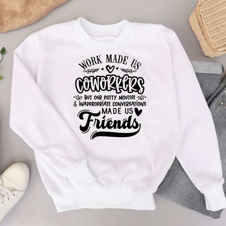 May include: White sweatshirt with black text that reads "Work made us coworkers but our potty mouths & inappropriate conversations made us friends".