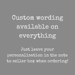 May include: Text on a gray background that reads: "Custom wording available on everything. Just leave your personalisation in the note to seller box when ordering!"