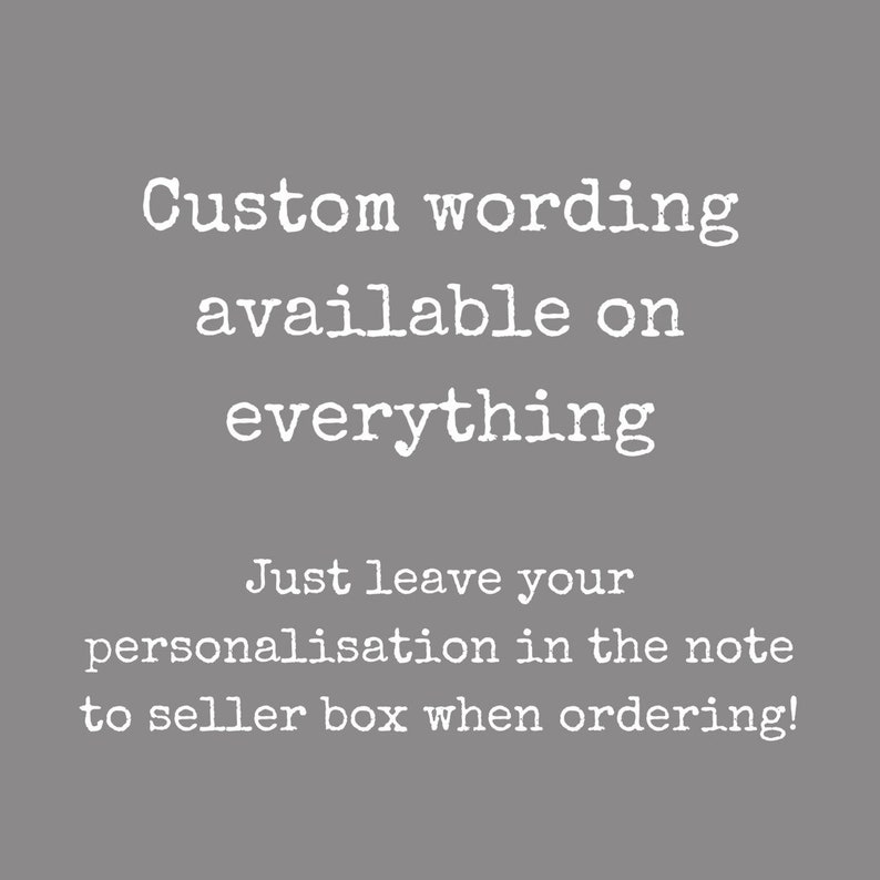 May include: Text on a gray background that reads: "Custom wording available on everything. Just leave your personalisation in the note to seller box when ordering!"
