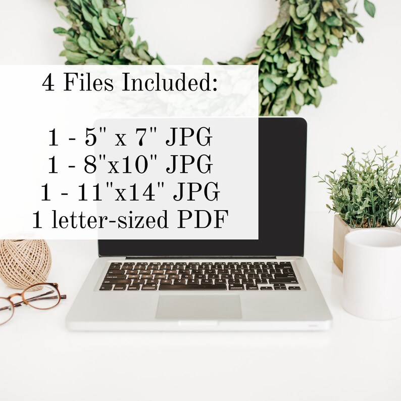 May include: A laptop computer on a white desk with a text overlay that reads "4 Files Included: 1 - 5" x 7" JPG 1 - 8"x10" JPG 1 - 11"x14" JPG 1 letter-sized PDF". There is a small potted plant, a ball of twine, and a pair of glasses on the desk.