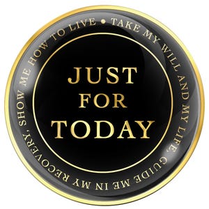 May include: A round, black and gold pin with the words "JUST FOR TODAY" in gold lettering. The pin has a gold border and a gold ring around the central text. The outer ring of the pin has the text "SHOW ME HOW TO LIVE, TAKE MY WILL AND MY LIFE, GUIDE ME IN MY RECOVERY" in gold.