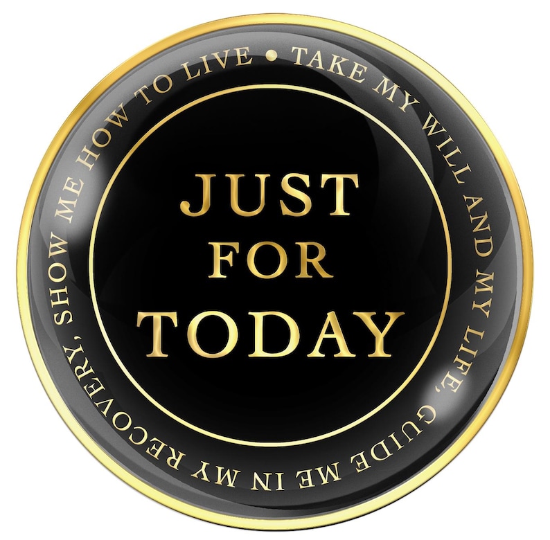 May include: A round, black and gold pin with the words "JUST FOR TODAY" in gold lettering. The pin has a gold border and a gold ring around the central text. The outer ring of the pin has the text "SHOW ME HOW TO LIVE, TAKE MY WILL AND MY LIFE, GUIDE ME IN MY RECOVERY" in gold.