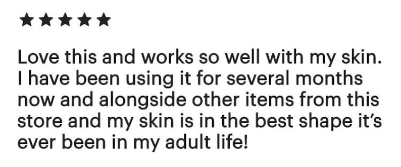 May include: A customer review with five black stars at the top. The text reads: "Love this and works so well with my skin. I have been using it for several months now and alongside other items from this store and my skin is in the best shape it's ever been in my adult life!"