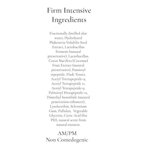 May include: A white background with the words "Firm Intensive Ingredients" in black. Below, a list of ingredients for a skincare product, including aloe water, extracts, and peptides. The text also includes "AM/PM" and "Non Comedogenic".