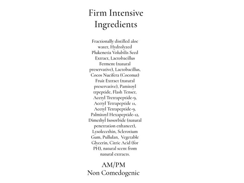 May include: A white background with the words "Firm Intensive Ingredients" in black. Below, a list of ingredients for a skincare product, including aloe water, extracts, and peptides. The text also includes "AM/PM" and "Non Comedogenic".
