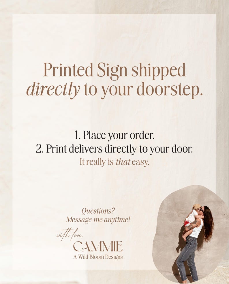 May include: A sign with text that reads "Printed Sign shipped directly to your doorstep." The sign also says "1. Place your order. 2. Print delivers directly to your door. It really is that easy." The sign is signed "CAMMIE A Wild Bloom Designs."