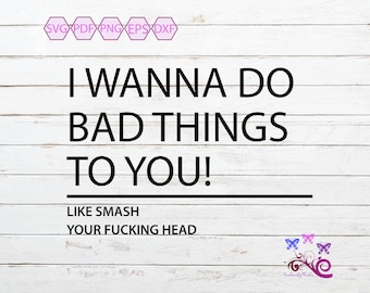 I Wanna Do Bad Things To You SVG, Smash Your Head, Sarcastic Quote, Adult Humor, Crude Saying, Sassy Saying, Unisex Gift, Digital Download