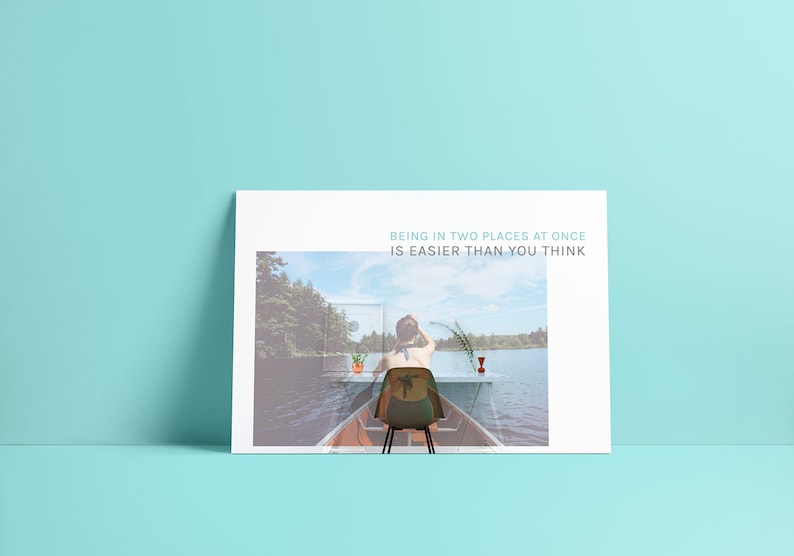 May include: A woman sits in a canoe on a lake, looking out at the water. The canoe is partially transparent, revealing a desk with a potted plant and a glass of red liquid. The text "BEING IN TWO PLACES AT ONCE IS EASIER THAN YOU THINK" is printed on the white background.
