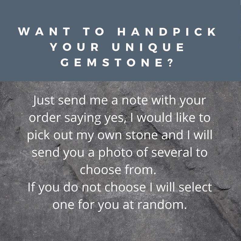 May include: Text on a dark gray background that reads: "WANT TO HANDPICK YOUR UNIQUE GEMSTONE? Just send me a note with your order saying yes, I would like to pick out my own stone and I will send you a photo of several to choose from. If you do not choose I will select one for you at random."