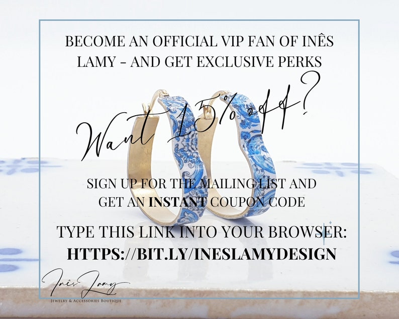 May include: A graphic with a blue and white patterned design, gold hoop earrings, and the text "Want 15% off?" Sign up for the mailing list and get an instant coupon code.  Type this link into your browser: HTTPS://BIT.LY/INESLAMYDESIGN.  In&ecirc;s Lamy Jewelry & Accessories Boutique.