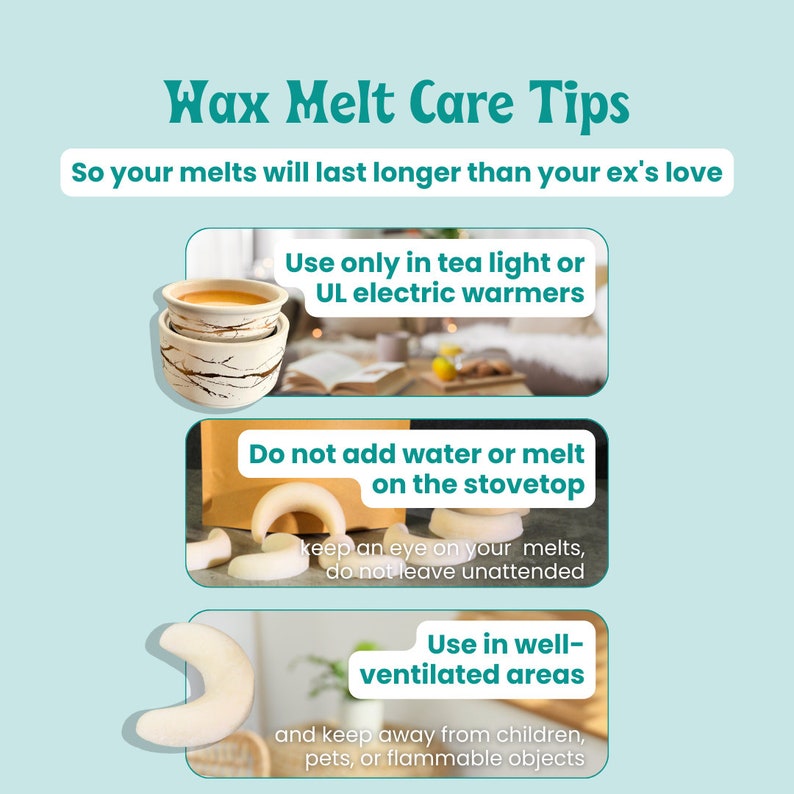 May include: Wax melt care tips infographic with three illustrations. The first illustration shows a tea light warmer with a wax melt. The second illustration shows a wax melt and the text "Do not add water or melt on the stovetop". The third illustration shows a wax melt and the text "Use in well-ventilated areas and keep away from children, pets, or flammable objects".