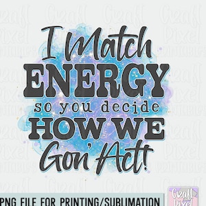 May include: A digital design featuring a watercolor background with gold glitter and the text "I Match Energy so you decide HOW WE Gon' Act!" in black. The design is suitable for printing or sublimation.