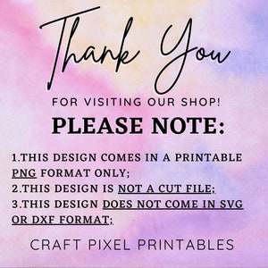 May include: A pink and yellow watercolor background with black text that reads "Thank You for visiting our shop! Please Note: 1. This design comes in a printable PNG format only; 2. This design is not a cut file; 3. This design does not come in SVG or DXF format; Craft Pixel Printables".