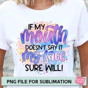 May include: A white t-shirt with a colorful watercolor design that says "If my mouth doesn't say it my face sure will!"  PNG file for sublimation.