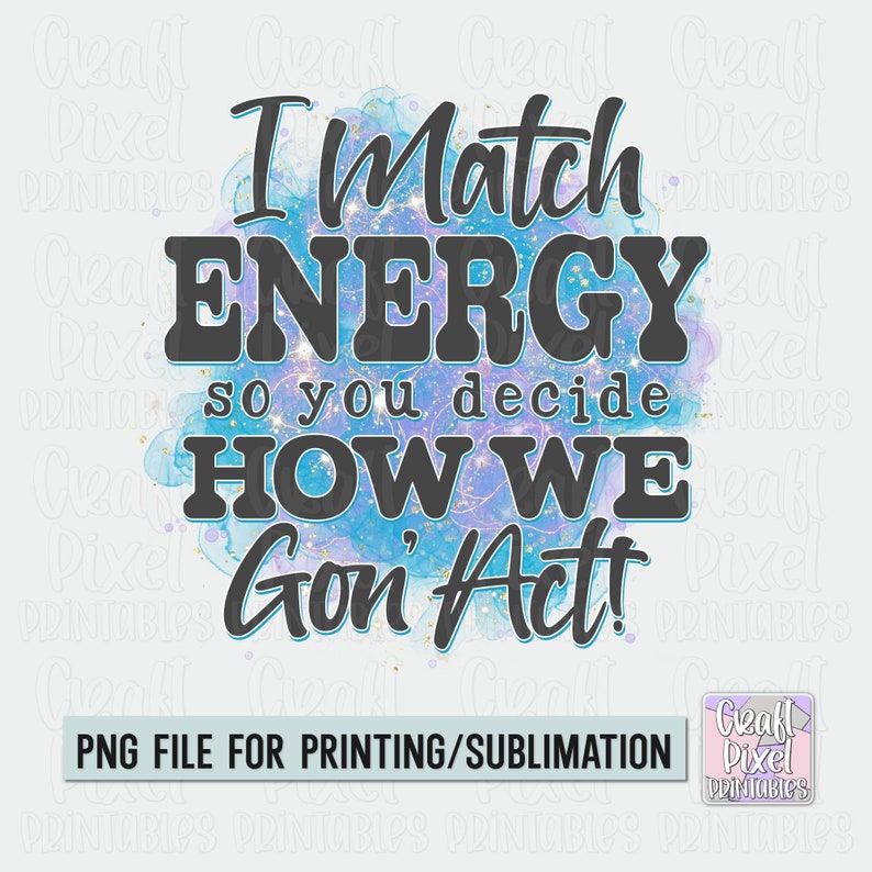 May include: A digital design featuring a watercolor background with gold glitter and the text "I Match Energy so you decide HOW WE Gon' Act!" in black. The design is suitable for printing or sublimation.