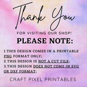 May include: A pink and yellow watercolor background with black text that reads "Thank You for visiting our shop! Please Note: 1. This design comes in a printable PNG format only; 2. This design is not a cut file; 3. This design does not come in SVG or DXF format; Craft Pixel Printables".