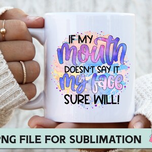 May include: White ceramic mug with a colorful watercolor design and the text "If my mouth doesn't say it my face sure will!"  PNG file for sublimation.