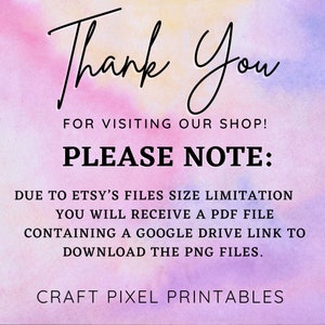May include: A pink, yellow, and purple watercolor background with the text "Thank You" in black cursive font. The text "FOR VISITING OUR SHOP!" is in black font. The text "PLEASE NOTE:" is in black bold font. The text "DUE TO ETSY'S FILES SIZE LIMITATION YOU WILL RECEIVE A PDF FILE CONTAINING A GOOGLE DRIVE LINK TO DOWNLOAD THE PNG FILES." is in black font. The text "CRAFT PIXEL PRINTABLES" is in black font.