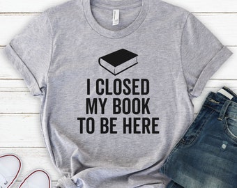 I Closed My Book To Be Here - Reading Lover Shirt, Book Lover Shirt, Book Lover Gift, Book Shirt, Teacher Shirt, Book Lover TShirt