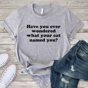 Have You Ever Wondered What Your Cat Named You - Funny Cat Lover Shirt